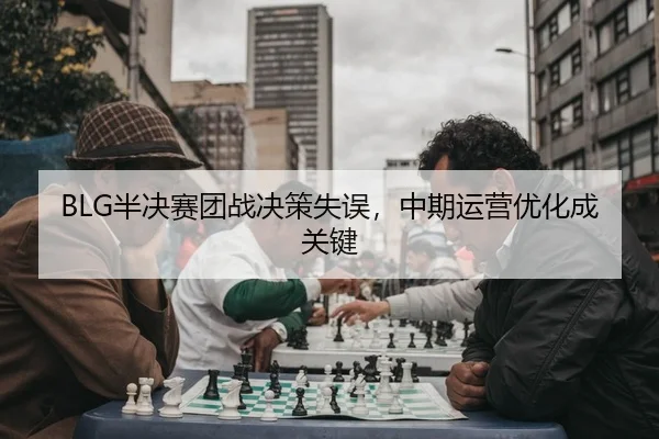BLG半决赛团战决策失误，中期运营优化成关键