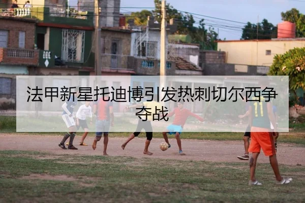 法甲新星托迪博引发热刺切尔西争夺战