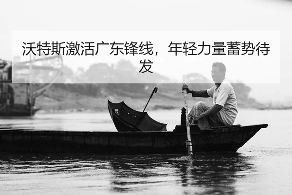 沃特斯激活广东锋线，年轻力量蓄势待发